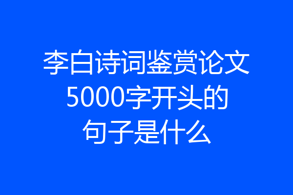 李白诗词鉴赏论文5000字开头的句子是什么