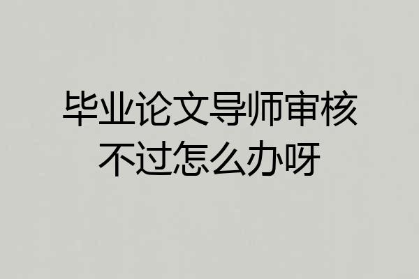 毕业论文导师审核不过怎么办呀