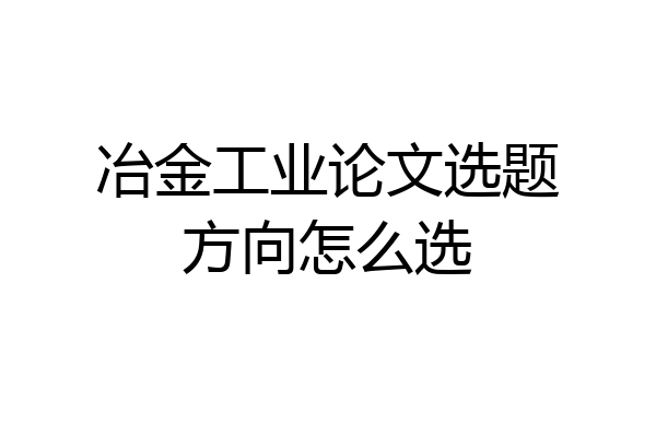 冶金工业论文选题方向怎么选
