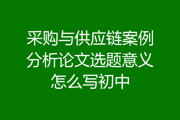 采购与供应链案例分析论文选题意义怎么写初中
