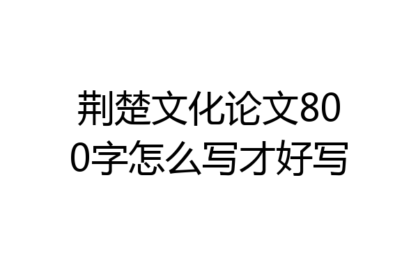 荆楚文化论文800字怎么写才好写