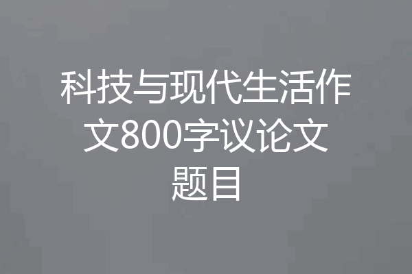 科技与现代生活作文800字议论文题目