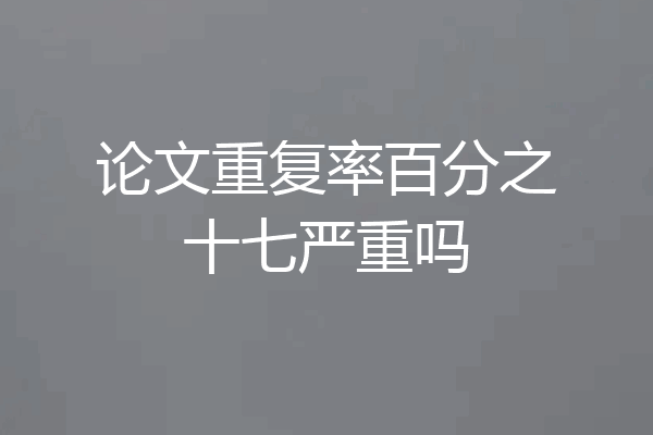 论文重复率百分之十七严重吗