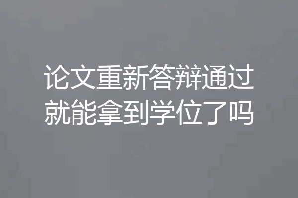 论文重新答辩通过就能拿到学位了吗