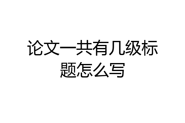 论文一共有几级标题怎么写