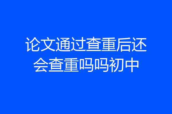论文通过查重后还会查重吗吗初中