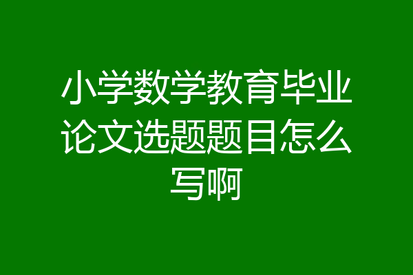 小学数学教育毕业论文选题题目怎么写啊
