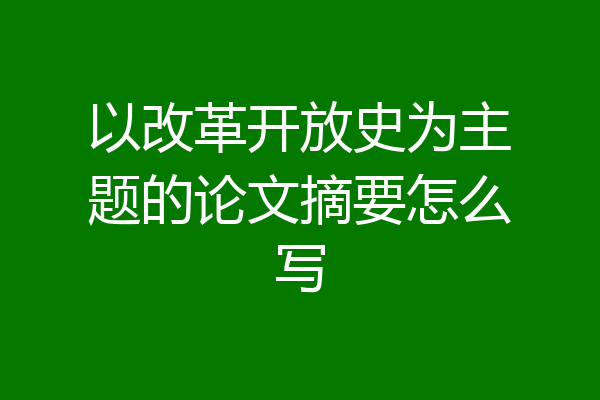 以改革开放史为主题的论文摘要怎么写