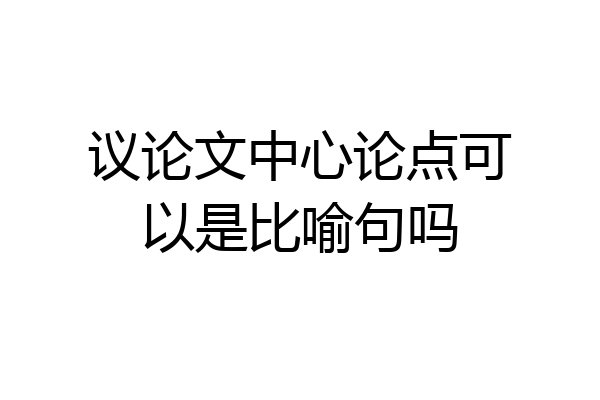 议论文中心论点可以是比喻句吗