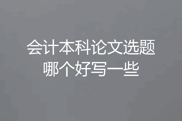 会计本科论文选题哪个好写一些