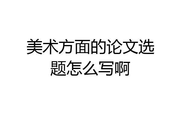 美术方面的论文选题怎么写啊