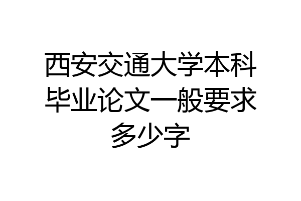 西安交通大学本科毕业论文一般要求多少字