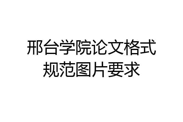 邢台学院论文格式规范图片要求