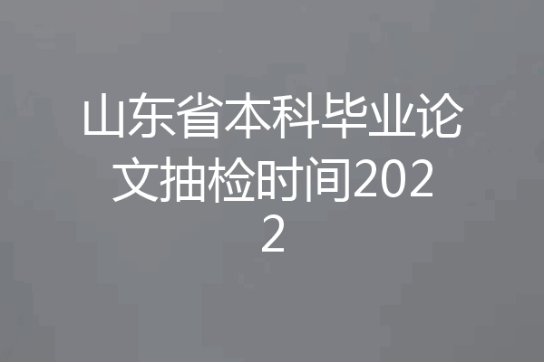 山东省本科毕业论文抽检时间2022