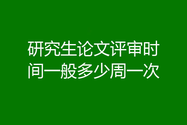 研究生论文评审时间一般多少周一次