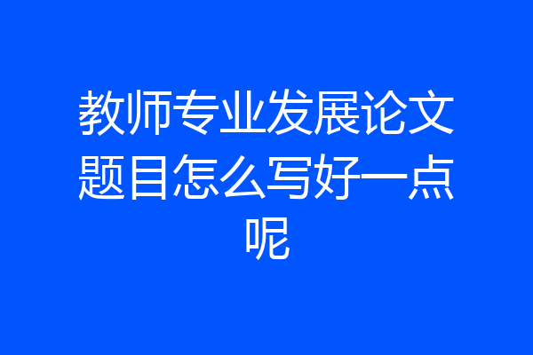 教师专业发展论文题目怎么写好一点呢