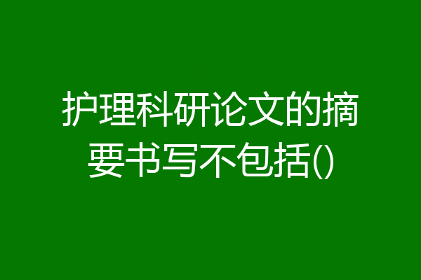 护理科研论文的摘要书写不包括()