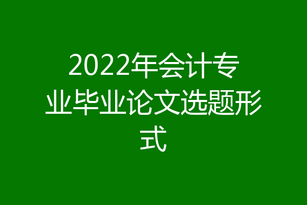 2022年会计专业毕业论文选题形式