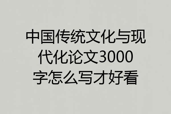 中国传统文化与现代化论文3000字怎么写才好看