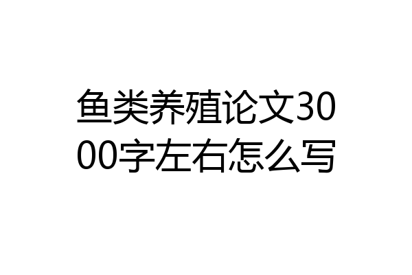 鱼类养殖论文3000字左右怎么写