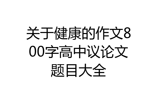关于健康的作文800字高中议论文题目大全