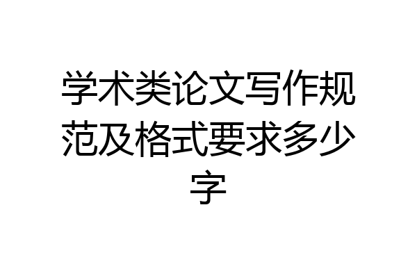 学术类论文写作规范及格式要求多少字