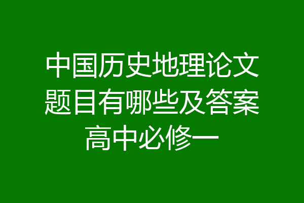 中国历史地理论文题目有哪些及答案高中必修一