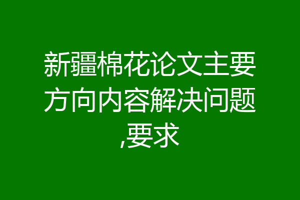 新疆棉花论文主要方向内容解决问题,要求