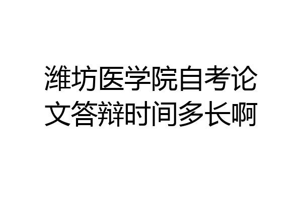 潍坊医学院自考论文答辩时间多长啊