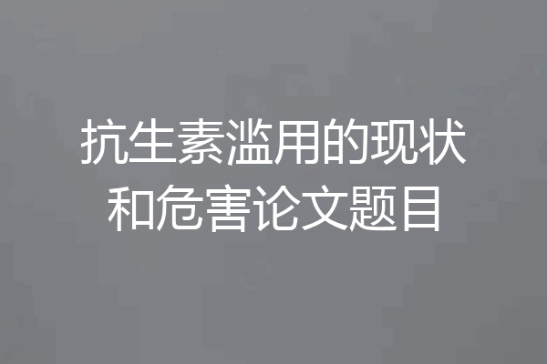 抗生素滥用的现状和危害论文题目