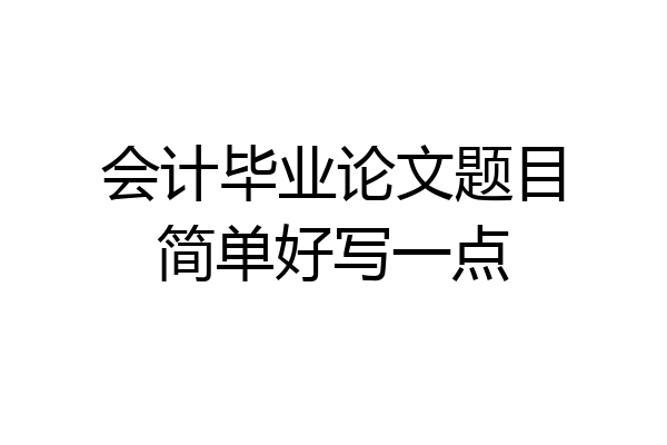 会计毕业论文题目简单好写一点