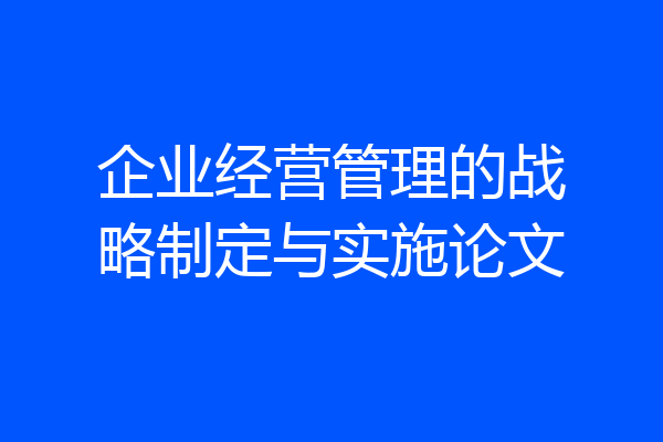 企业经营管理的战略制定与实施论文