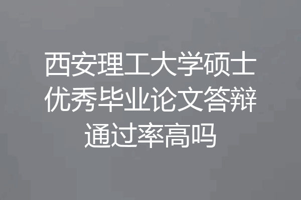 西安理工大学硕士优秀毕业论文答辩通过率高吗