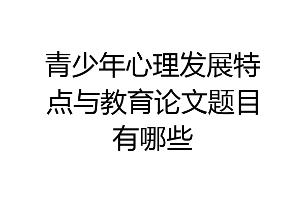 青少年心理发展特点与教育论文题目有哪些