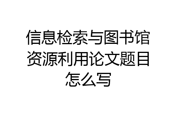 信息检索与图书馆资源利用论文题目怎么写