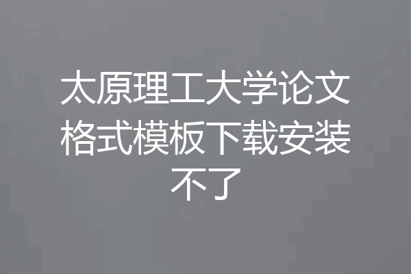 太原理工大学论文格式模板下载安装不了