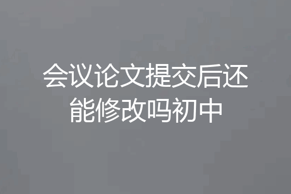 会议论文提交后还能修改吗初中
