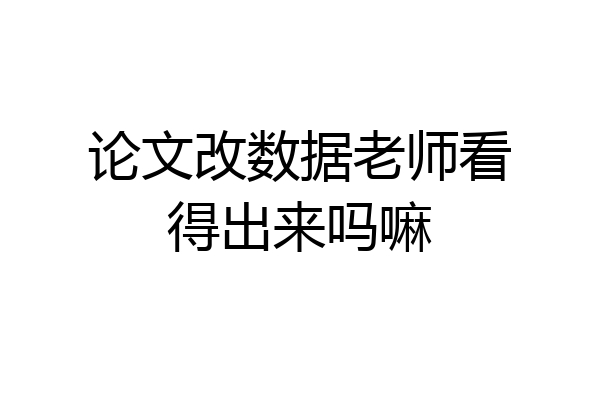 论文改数据老师看得出来吗嘛