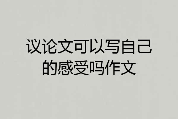 议论文可以写自己的感受吗作文