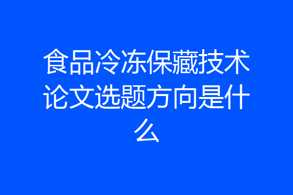 食品冷冻保藏技术论文选题方向是什么