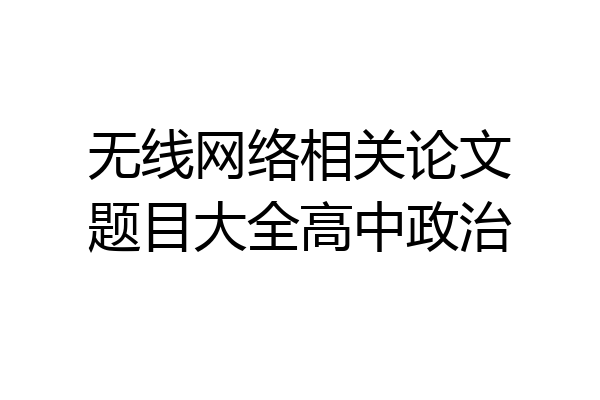无线网络相关论文题目大全高中政治