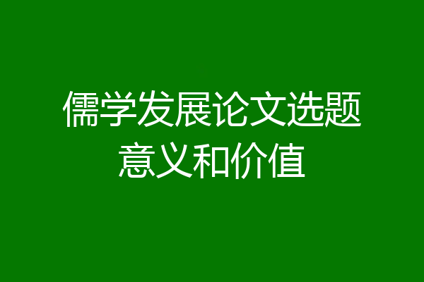 儒学发展论文选题意义和价值