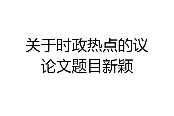关于时政热点的议论文题目新颖
