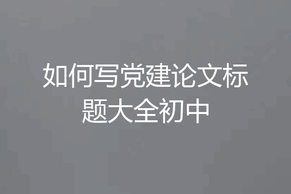 如何写党建论文标题大全初中