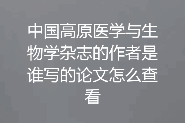 中国高原医学与生物学杂志的作者是谁写的论文怎么查看