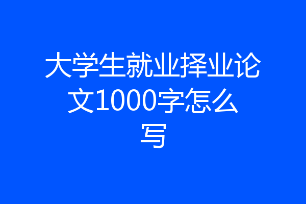 大学生就业择业论文1000字怎么写