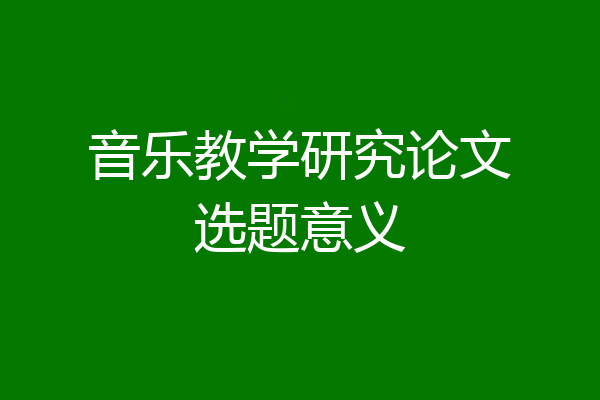 音乐教学研究论文选题意义