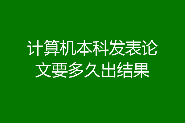 计算机本科发表论文要多久出结果