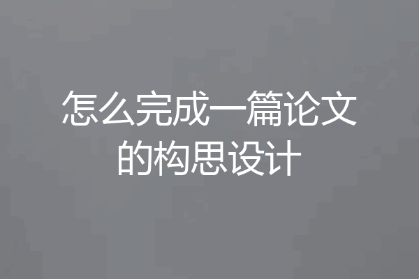 怎么完成一篇论文的构思设计