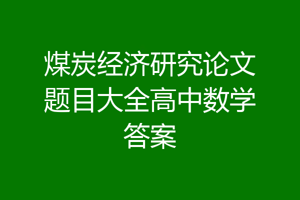 煤炭经济研究论文题目大全高中数学答案